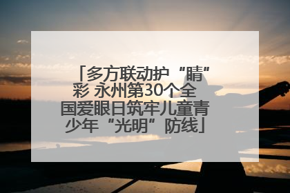 多方联动护“睛”彩 永州第30个全国爱眼日筑牢儿童青少年“光明”防线